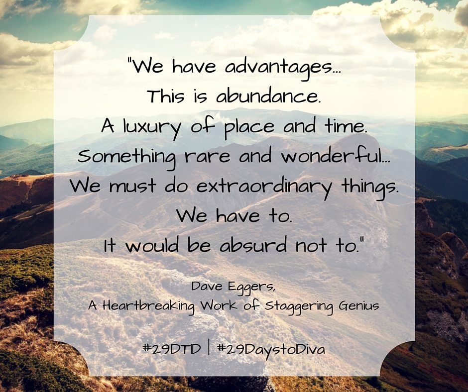 “We have advantages... This is abundance. A luxury of place and time. Something rare and wonderful... We must do extraordinary things. We have to. It would be absurd not to.” - Dave Eggers | Sybaritic Singer | #29DaystoDiva